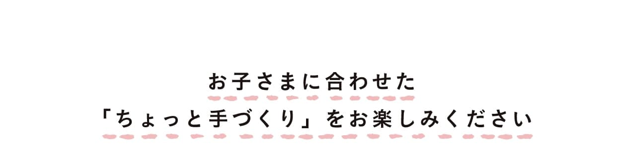 お子さまに合わせた「ちょっと手づくり」をお楽しみください